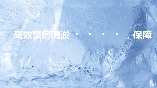 高效泵房清淤，保障設備穩(wěn)定運行
